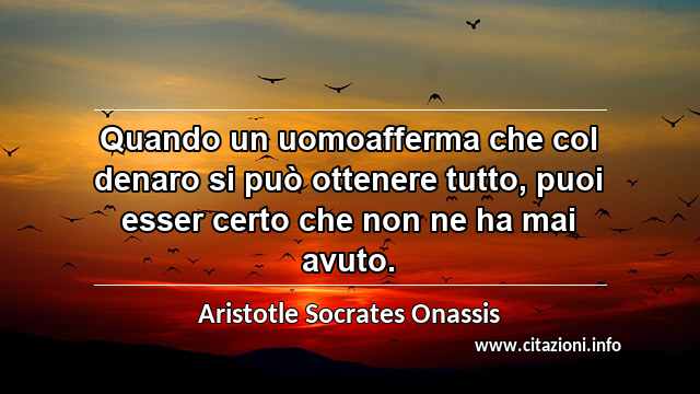 “Quando un uomoafferma che col denaro si può ottenere tutto, puoi esser certo che non ne ha mai avuto.”