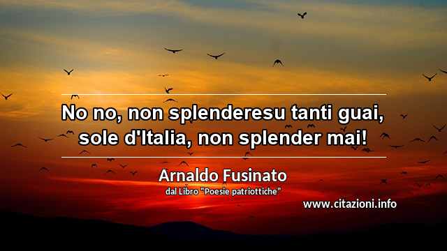 “No no, non splenderesu tanti guai, sole d'Italia, non splender mai! ”