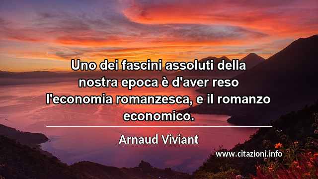 “Uno dei fascini assoluti della nostra epoca è d'aver reso l'economia romanzesca, e il romanzo economico.”