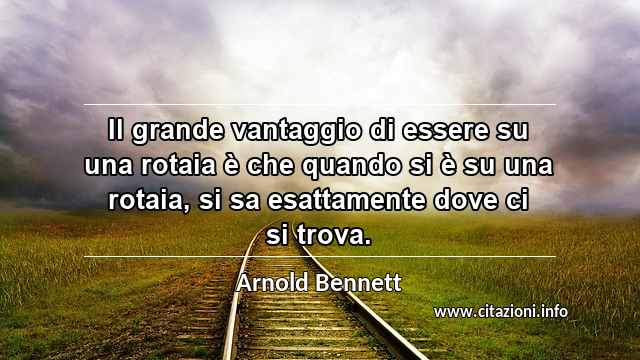 “Il grande vantaggio di essere su una rotaia è che quando si è su una rotaia, si sa esattamente dove ci si trova.”