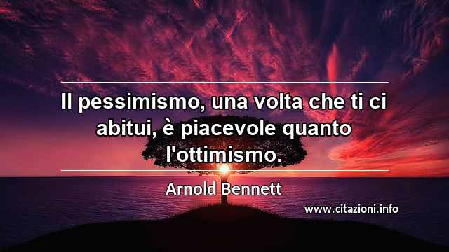 “ll pessimismo, una volta che ti ci abitui, è piacevole quanto l'ottimismo.”