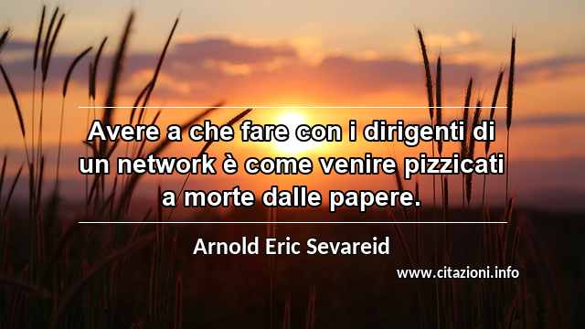 “Avere a che fare con i dirigenti di un network è come venire pizzicati a morte dalle papere.”