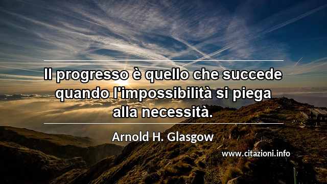 “Il progresso è quello che succede quando l'impossibilità si piega alla necessità.”