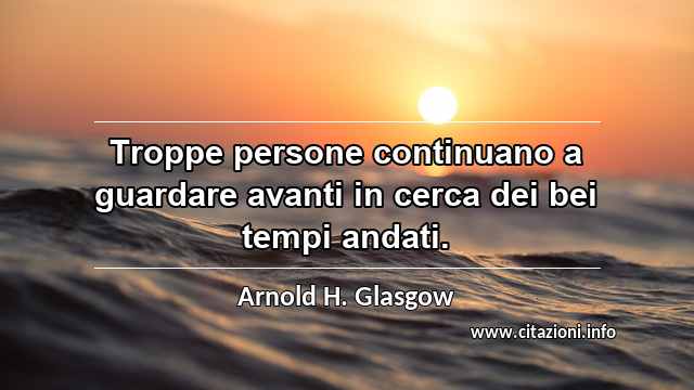 “Troppe persone continuano a guardare avanti in cerca dei bei tempi andati.”