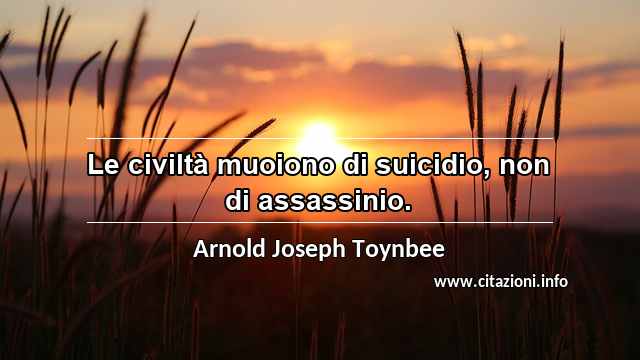 “Le civiltà muoiono di suicidio, non di assassinio.”