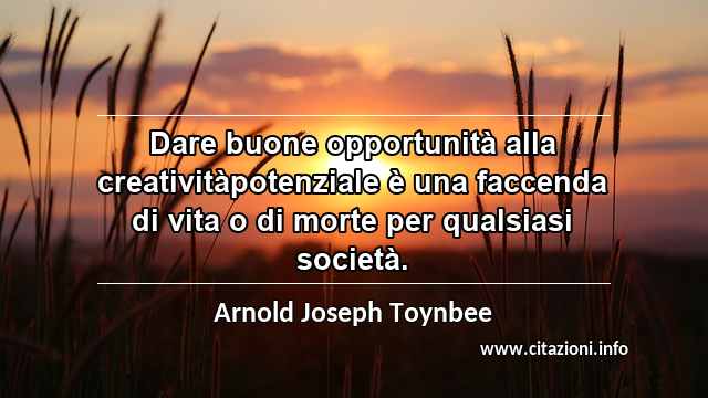 “Dare buone opportunità alla creativitàpotenziale è una faccenda di vita o di morte per qualsiasi società.”
