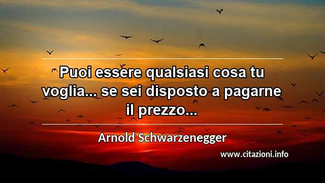 “Puoi essere qualsiasi cosa tu voglia... se sei disposto a pagarne il prezzo...”