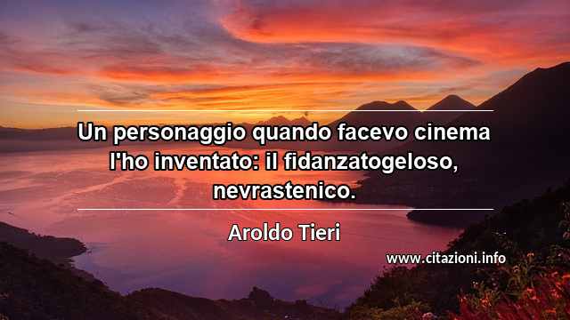 “Un personaggio quando facevo cinema l'ho inventato: il fidanzatogeloso, nevrastenico.”