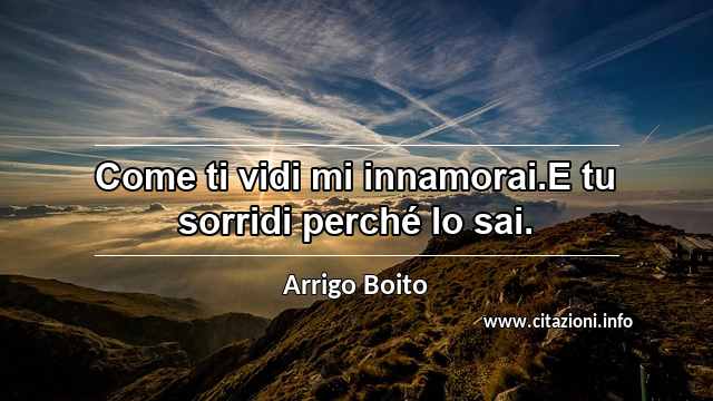 “Come ti vidi mi innamorai.E tu sorridi perché lo sai.”