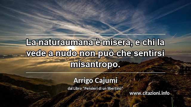 “La naturaumana è misera, e chi la vede a nudo non può che sentirsi misantropo.”