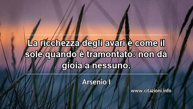 “La ricchezza degli avari è come il sole quando è tramontato: non dà gioia a nessuno.”