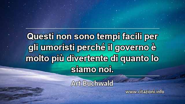 “Questi non sono tempi facili per gli umoristi perché il governo è molto più divertente di quanto lo siamo noi.”