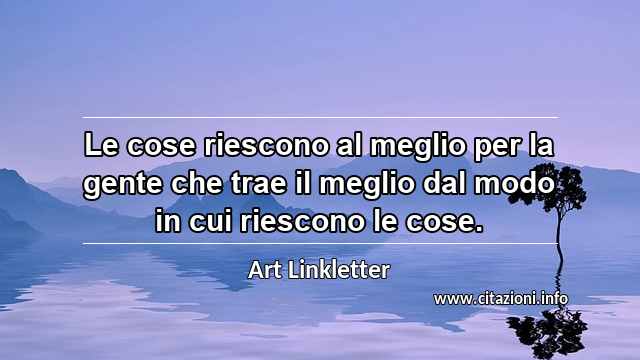 “Le cose riescono al meglio per la gente che trae il meglio dal modo in cui riescono le cose.”