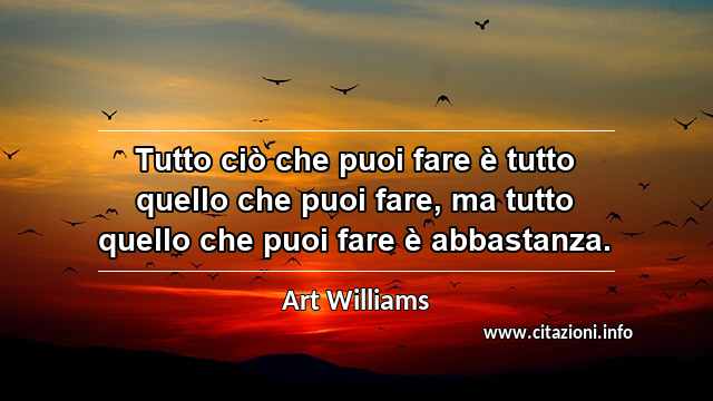 “Tutto ciò che puoi fare è tutto quello che puoi fare, ma tutto quello che puoi fare è abbastanza.”