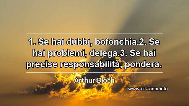 “1. Se hai dubbi, bofonchia.2. Se hai problemi, delega.3. Se hai precise responsabilità, pondera.”