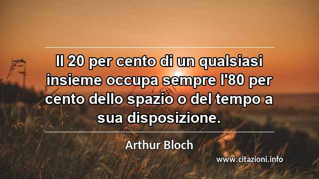 “Il 20 per cento di un qualsiasi insieme occupa sempre l'80 per cento dello spazio o del tempo a sua disposizione.”