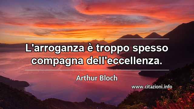 “L'arroganza è troppo spesso compagna dell'eccellenza.”
