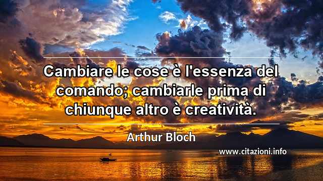 “Cambiare le cose è l'essenza del comando; cambiarle prima di chiunque altro è creatività.”