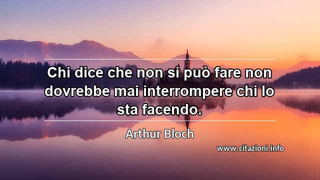 “Chi dice che non si può fare non dovrebbe mai interrompere chi lo sta facendo.”