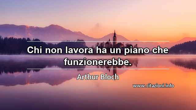 “Chi non lavora ha un piano che funzionerebbe.”