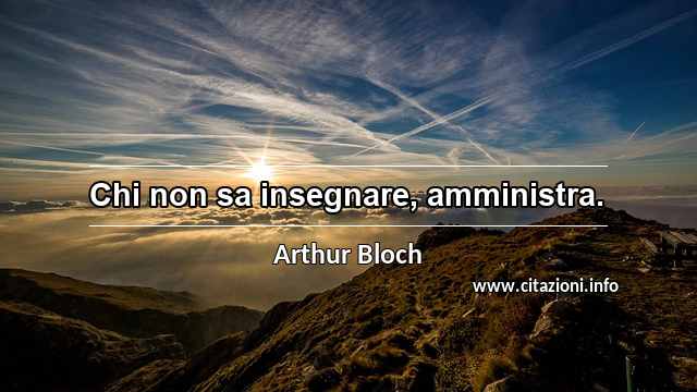 “Chi non sa insegnare, amministra.”