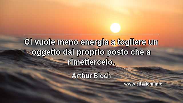 “Ci vuole meno energia a togliere un oggetto dal proprio posto che a rimettercelo.”