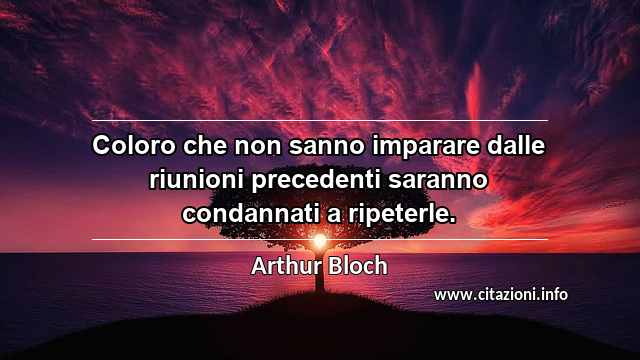 “Coloro che non sanno imparare dalle riunioni precedenti saranno condannati a ripeterle.”