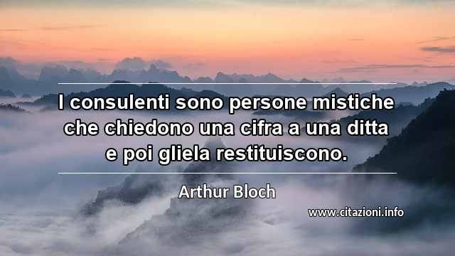 “I consulenti sono persone mistiche che chiedono una cifra a una ditta e poi gliela restituiscono.”