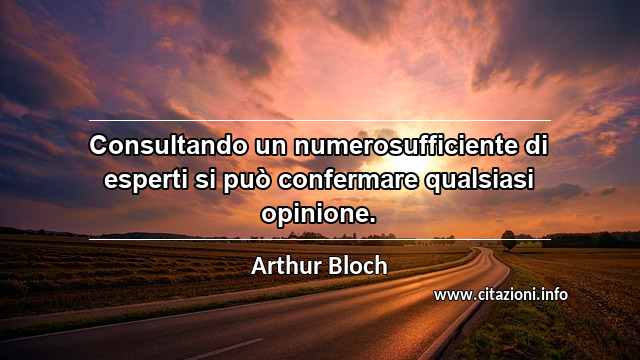 “Consultando un numerosufficiente di esperti si può confermare qualsiasi opinione.”