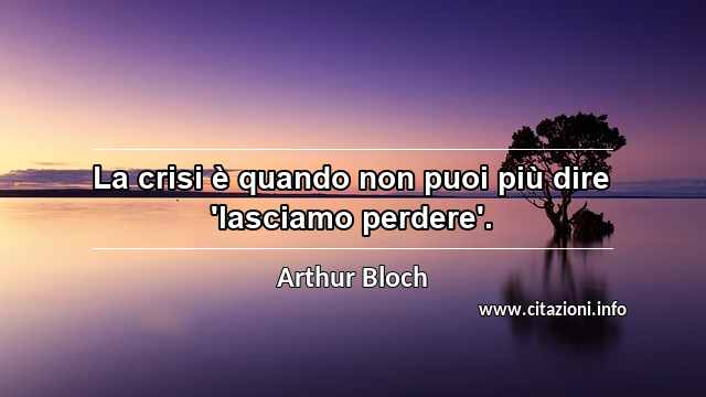 “La crisi è quando non puoi più dire 'lasciamo perdere'.”