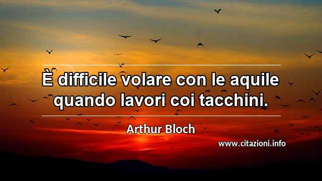 “È difficile volare con le aquile quando lavori coi tacchini.”