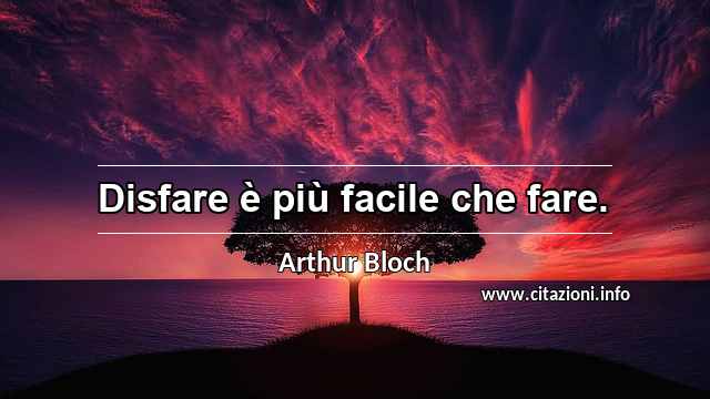 “Disfare è più facile che fare.”