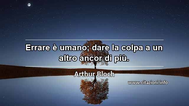 “Errare è umano; dare la colpa a un altro ancor di più.”