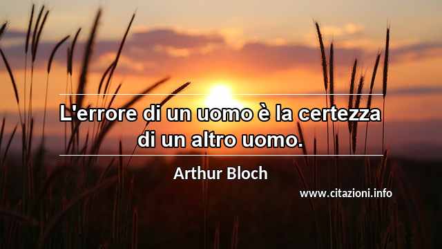 “L'errore di un uomo è la certezza di un altro uomo.”