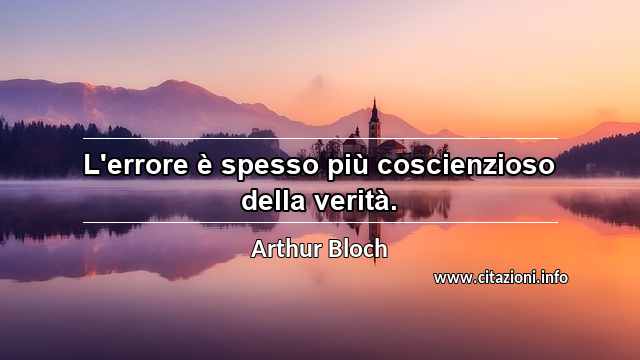 “L'errore è spesso più coscienzioso della verità.”