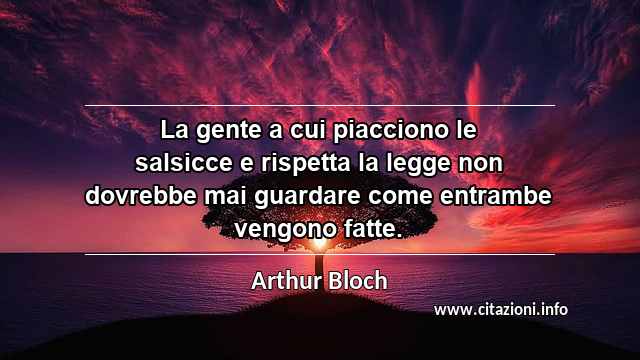 “La gente a cui piacciono le salsicce e rispetta la legge non dovrebbe mai guardare come entrambe vengono fatte.”