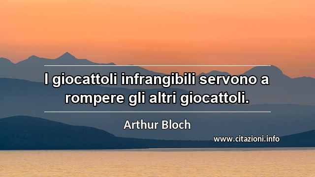 “I giocattoli infrangibili servono a rompere gli altri giocattoli.”