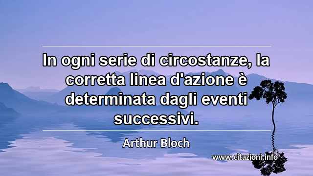 “In ogni serie di circostanze, la corretta linea d'azione è determinata dagli eventi successivi.”