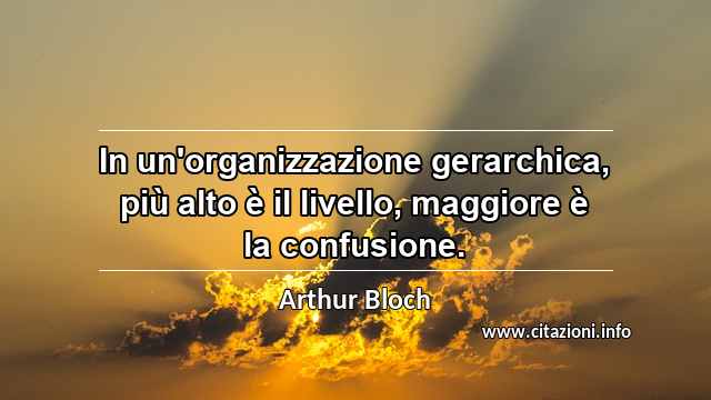 “In un'organizzazione gerarchica, più alto è il livello, maggiore è la confusione.”