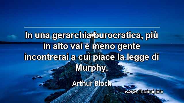 “In una gerarchia burocratica, più in alto vai e meno gente incontrerai a cui piace la legge di Murphy.”