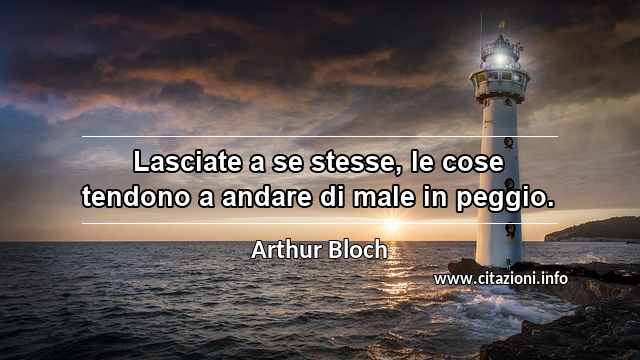 “Lasciate a se stesse, le cose tendono a andare di male in peggio.”