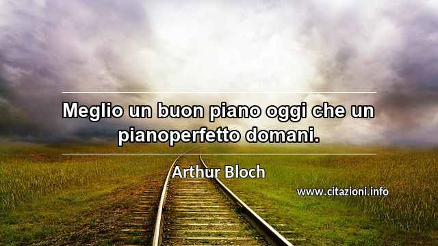 “Meglio un buon piano oggi che un pianoperfetto domani.”