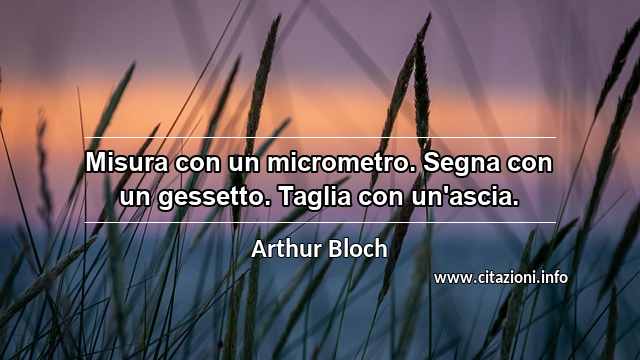 “Misura con un micrometro. Segna con un gessetto. Taglia con un'ascia.”