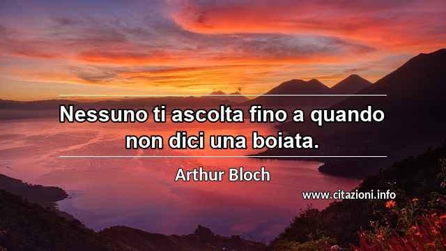 “Nessuno ti ascolta fino a quando non dici una boiata.”