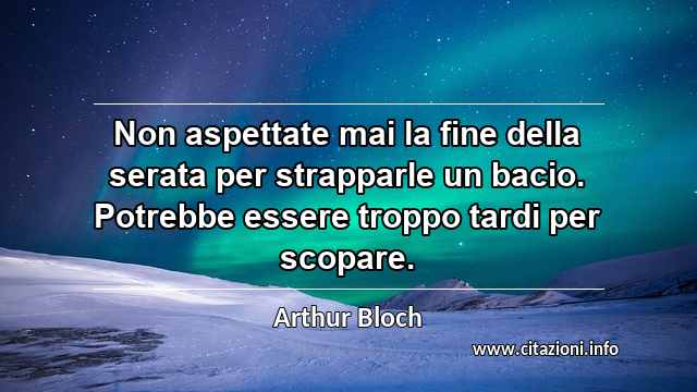 “Non aspettate mai la fine della serata per strapparle un bacio. Potrebbe essere troppo tardi per scopare.”