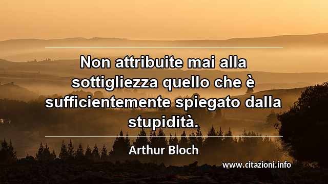 “Non attribuite mai alla sottigliezza quello che è sufficientemente spiegato dalla stupidità.”