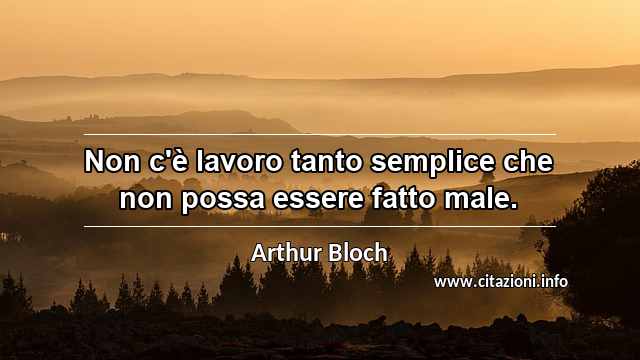 “Non c'è lavoro tanto semplice che non possa essere fatto male.”