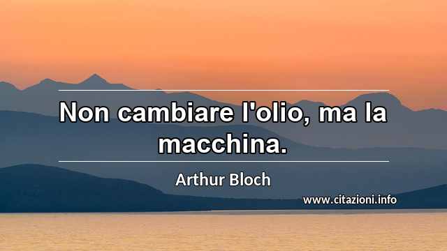 “Non cambiare l'olio, ma la macchina.”