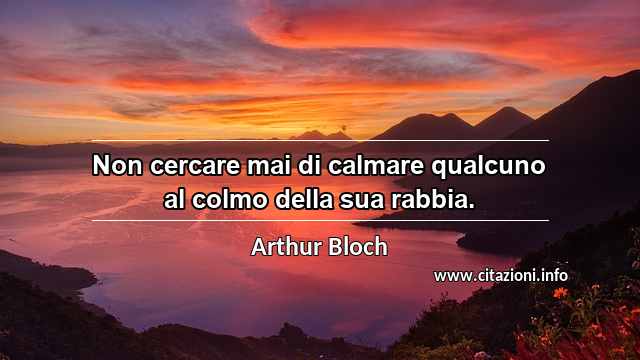 “Non cercare mai di calmare qualcuno al colmo della sua rabbia.”