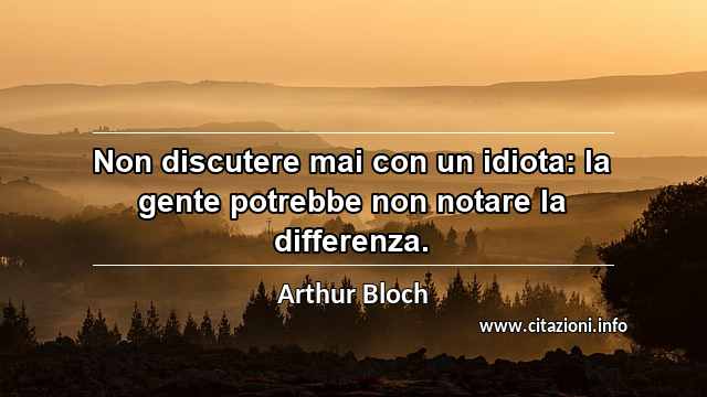 “Non discutere mai con un idiota: la gente potrebbe non notare la differenza.”